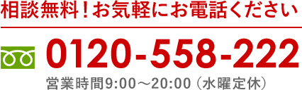 無料相談!気軽にお電話ください 0120-558-222 営業時間 9:00～20:00（水曜定休）