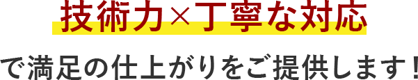 技術力×丁寧な対応で満足の仕上がりをご提供します！